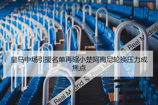 皇马中场引援名单再缩小楚阿梅尼轮换压力成焦点