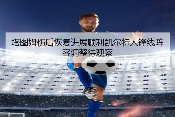塔图姆伤后恢复进展顺利凯尔特人锋线阵容调整待观察
